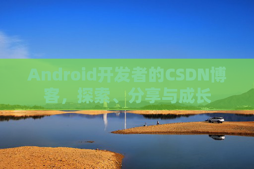 Android开发者的CSDN博客,探索、分享与成长